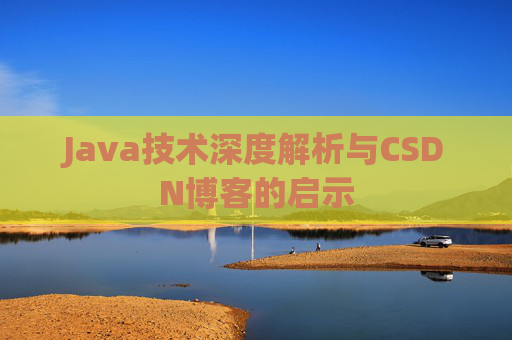 Java技术深度解析与CSDN博客的启示 Java技术深度解析与CSDN博客的启示